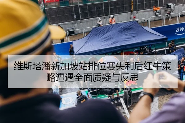 维斯塔潘新加坡站排位赛失利后红牛策略遭遇全面质疑与反思