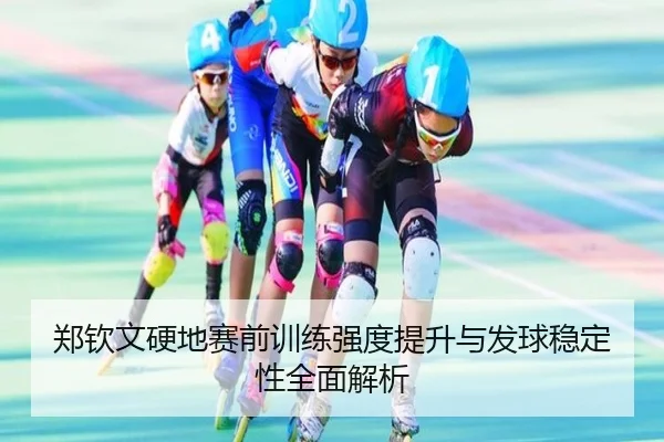 郑钦文硬地赛前训练强度提升与发球稳定性全面解析